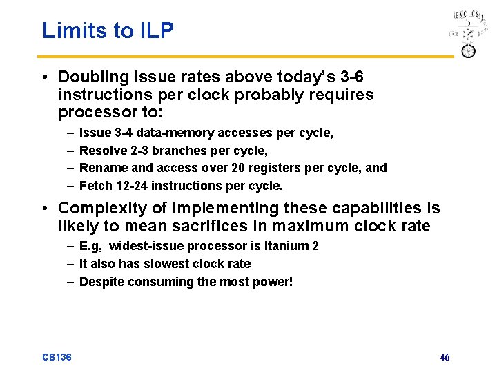 Limits to ILP • Doubling issue rates above today’s 3 -6 instructions per clock