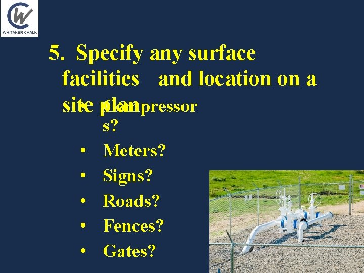 5. Specify any surface facilities and location on a • plan Compressor site • 5. Specify any surface facilities and location on a • plan Compressor site •