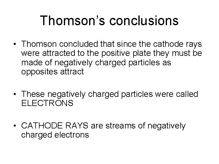 Thomson’s conclusions • Thomson concluded that since the cathode rays were attracted to the