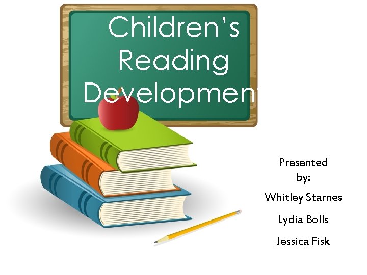 Children’s Reading Development Presented by: Whitley Starnes Lydia Bolls Jessica Fisk 