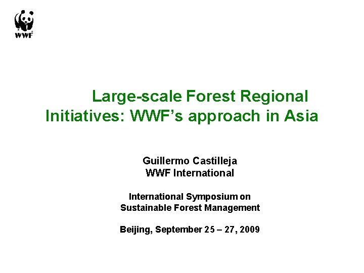Large-scale Forest Regional Initiatives: WWF’s approach in Asia Guillermo Castilleja WWF International Symposium on