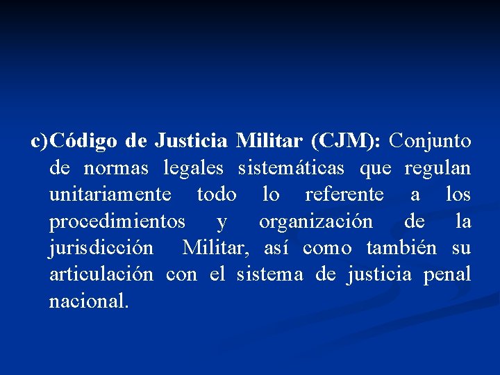 c) Código de Justicia Militar (CJM): Conjunto de normas legales sistemáticas que regulan unitariamente