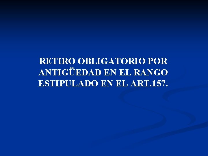 RETIRO OBLIGATORIO POR ANTIGÜEDAD EN EL RANGO ESTIPULADO EN EL ART. 157. 