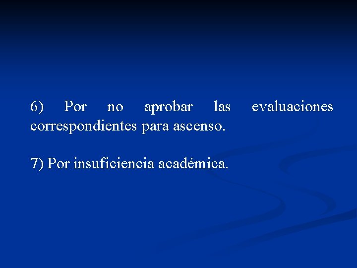 6) Por no aprobar las correspondientes para ascenso. 7) Por insuficiencia académica. evaluaciones 