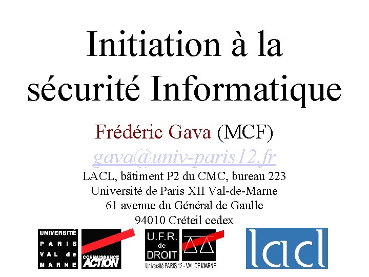 Initiation à la sécurité Informatique Frédéric Gava (MCF) gava@univ-paris 12. fr LACL, bâtiment P