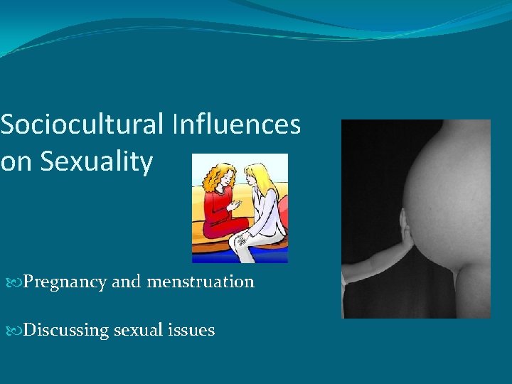 Sociocultural Influences on Sexuality Pregnancy and menstruation Discussing sexual issues 