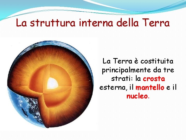 La struttura interna della Terra La Terra è costituita principalmente da tre strati: la