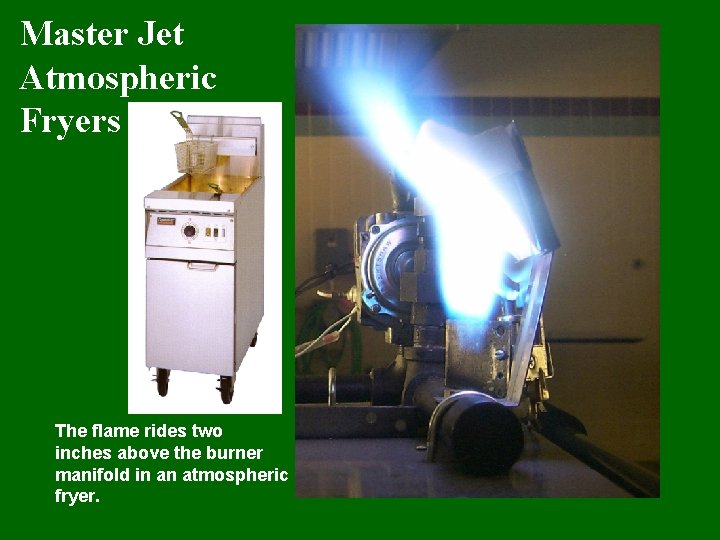 Master Jet Atmospheric Fryers The flame rides two inches above the burner manifold in