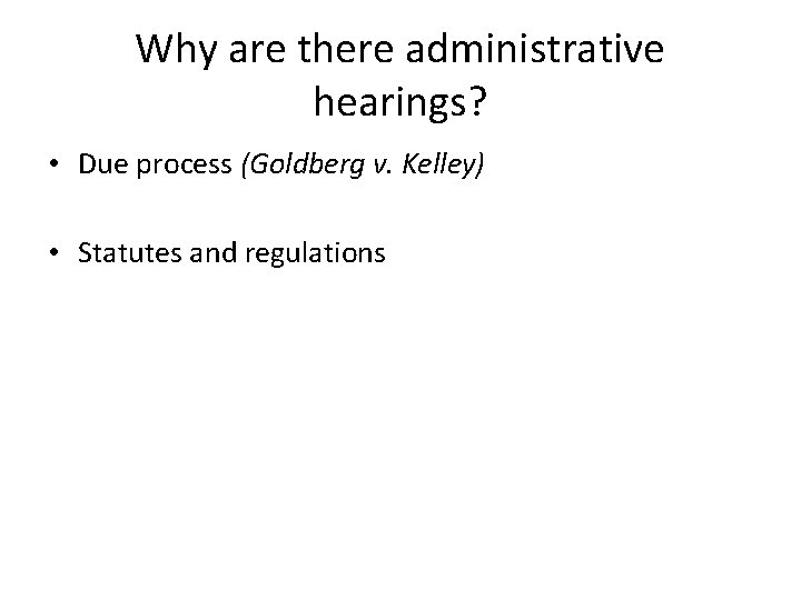 Why are there administrative hearings? • Due process (Goldberg v. Kelley) • Statutes and