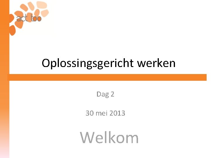 Oplossingsgericht werken Dag 2 30 mei 2013 Welkom 
