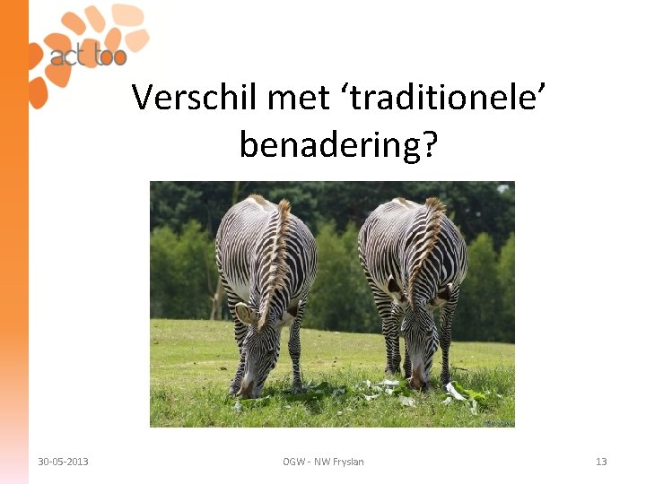 Verschil met ‘traditionele’ benadering? 30 -05 -2013 OGW - NW Fryslan 13 