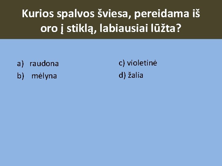 Kurios spalvos šviesa, pereidama iš oro į stiklą, labiausiai lūžta? a) raudona b) mėlyna