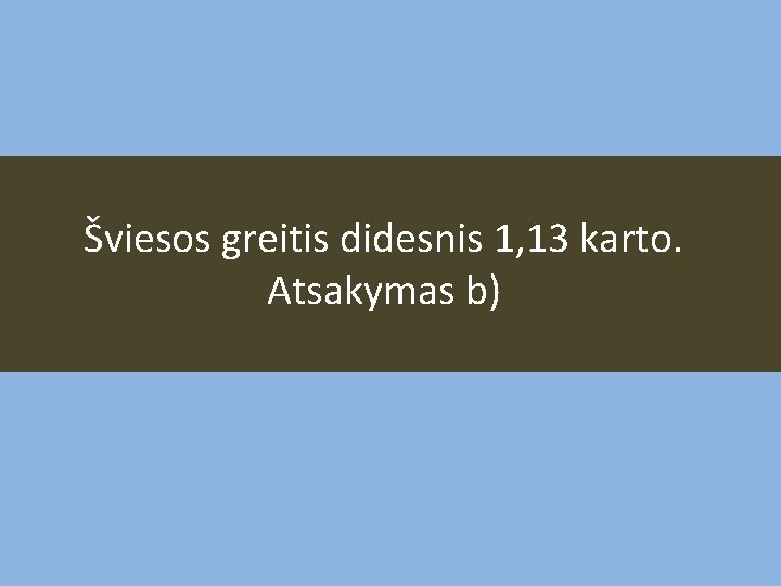 Šviesos greitis didesnis 1, 13 karto. Atsakymas b) 