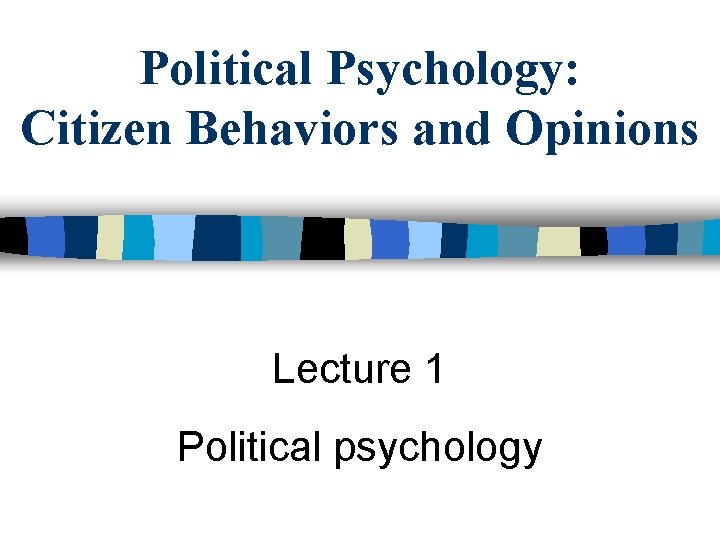 Political Psychology: Citizen Behaviors and Opinions Lecture 1 Political psychology 