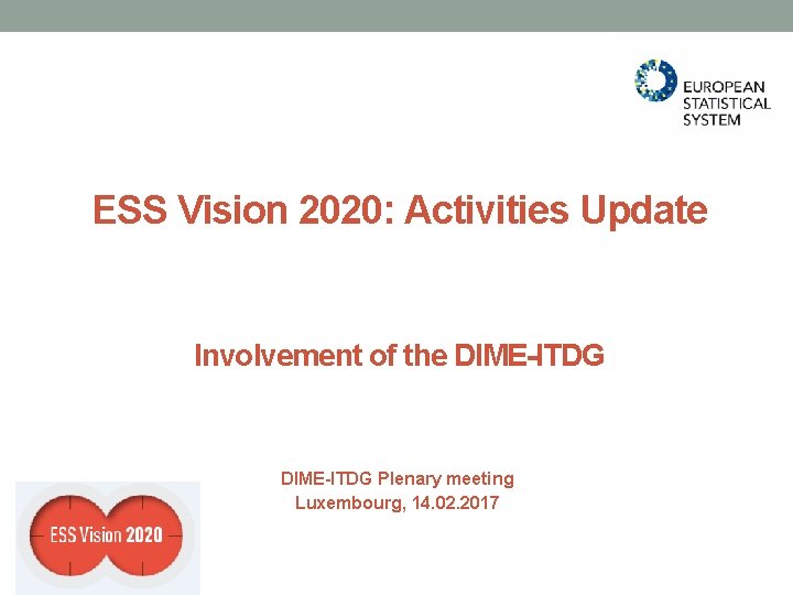 ESS Vision 2020: Activities Update Involvement of the DIME-ITDG Plenary meeting Luxembourg, 14. 02. ESS Vision 2020: Activities Update Involvement of the DIME-ITDG Plenary meeting Luxembourg, 14. 02.