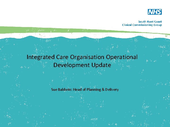 Integrated Care Organisation Operational Development Update Sue Baldwin: Head of Planning & Delivery 