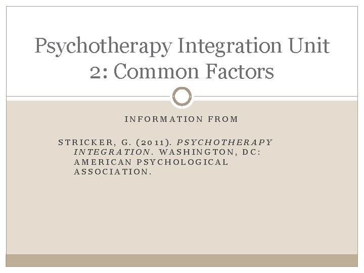 Psychotherapy Integration Unit 2: Common Factors INFORMATION FROM STRICKER, G. (2011). PSYCHOTHERAPY INTEGRATION. WASHINGTON,