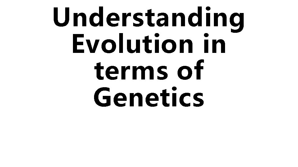 Understanding Evolution in terms of Genetics Understanding Evolution in terms of Genetics
