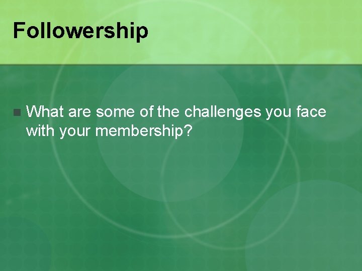 Followership n What are some of the challenges you face with your membership? 