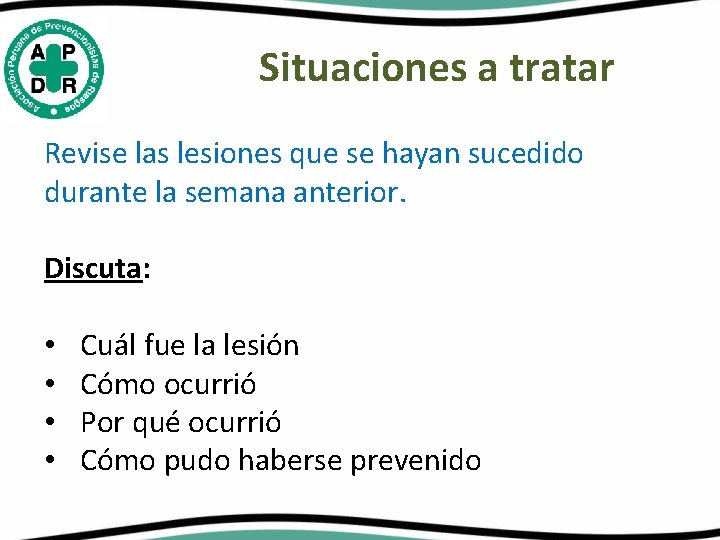 Situaciones a tratar Revise las lesiones que se hayan sucedido durante la semana anterior. Situaciones a tratar Revise las lesiones que se hayan sucedido durante la semana anterior.