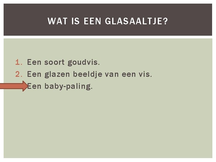 WAT IS EEN GLASAALTJE? 1. Een soort goudvis. 2. Een glazen beeldje van een