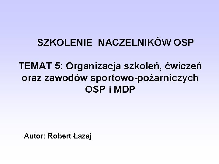 SZKOLENIE NACZELNIKÓW OSP TEMAT 5: Organizacja szkoleń, ćwiczeń oraz zawodów sportowo-pożarniczych OSP i MDP