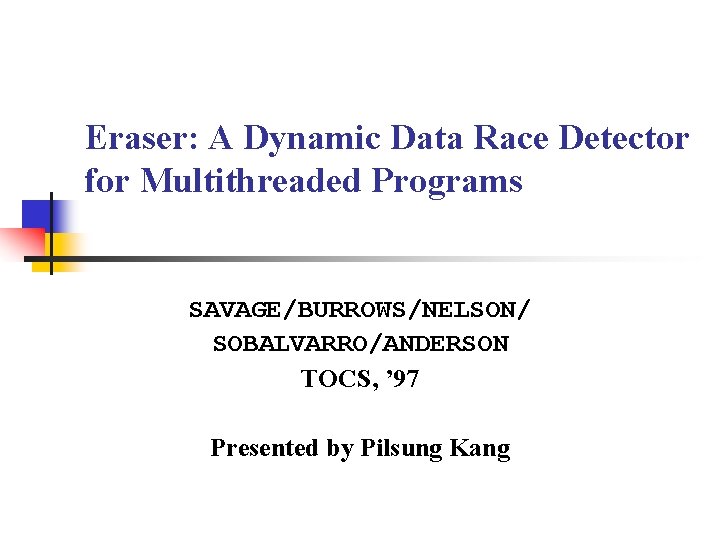 Eraser: A Dynamic Data Race Detector for Multithreaded Programs SAVAGE/BURROWS/NELSON/ SOBALVARRO/ANDERSON TOCS, ’ 97