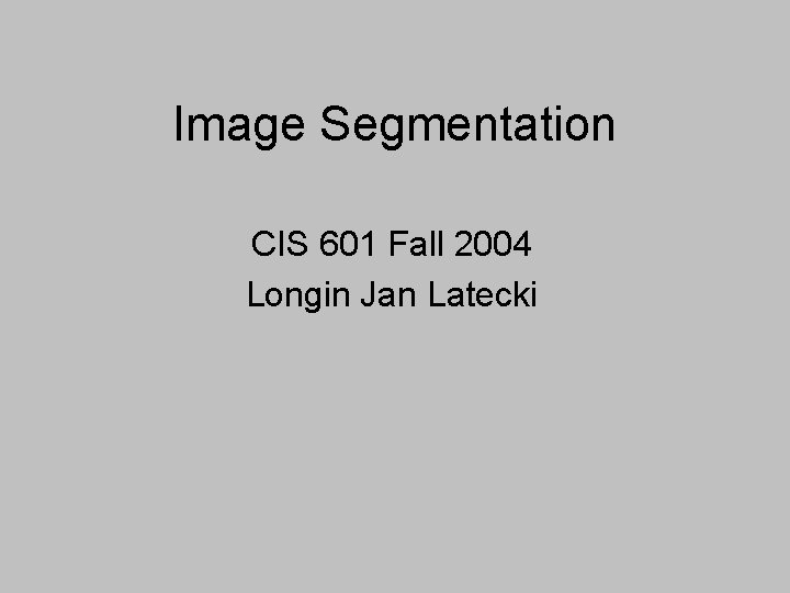 Image Segmentation CIS 601 Fall 2004 Longin Jan Latecki 