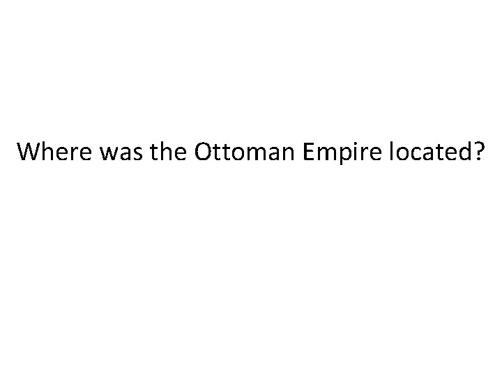 Where was the Ottoman Empire located? 