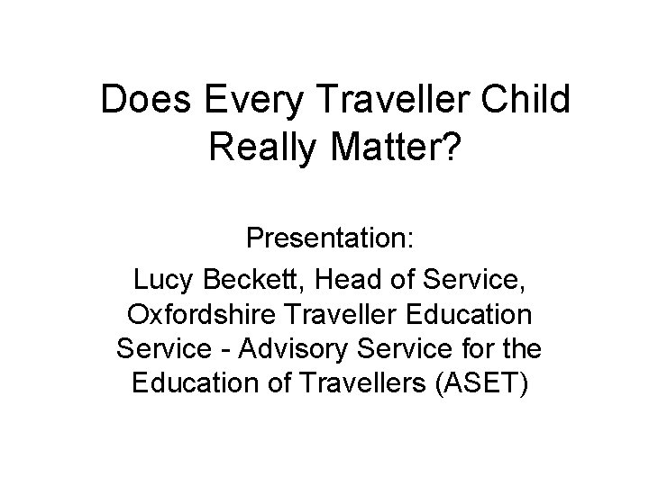 Does Every Traveller Child Really Matter? Presentation: Lucy Beckett, Head of Service, Oxfordshire Traveller