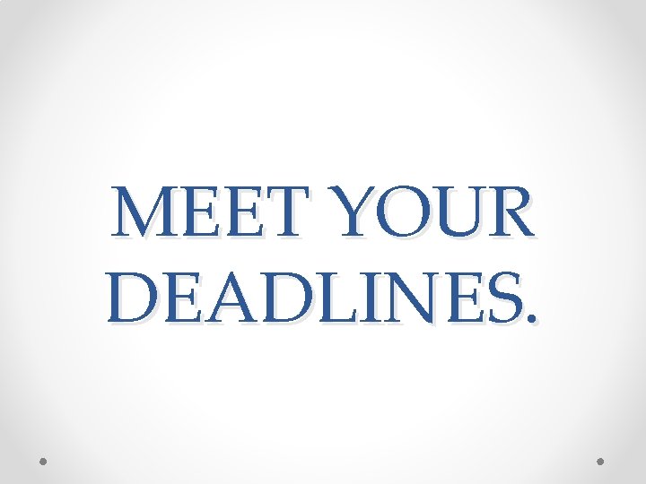 MEET YOUR DEADLINES. 