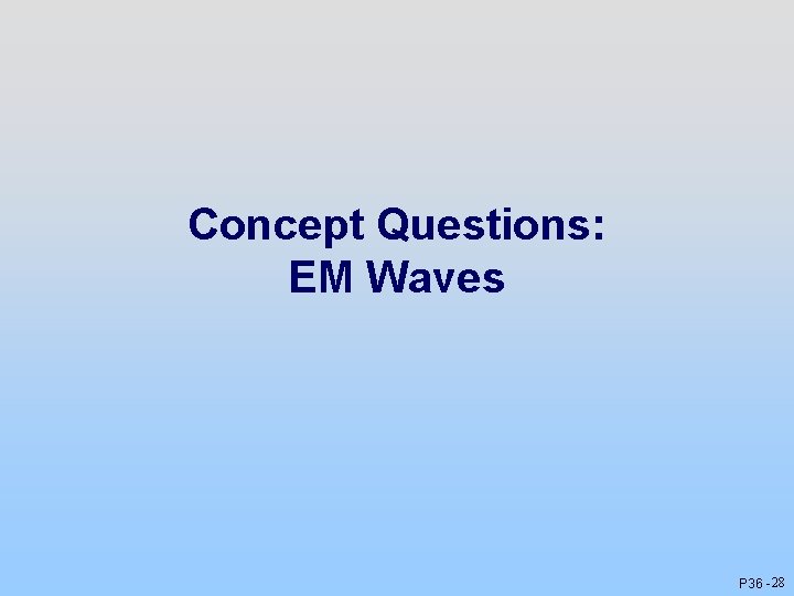 Concept Questions: EM Waves P 36 - 28 Concept Questions: EM Waves P 36 - 28