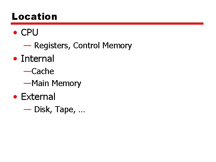 Location • CPU — Registers, Control Memory • Internal —Cache —Main Memory • External