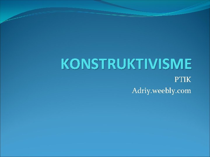 KONSTRUKTIVISME PTIK Adriy. weebly. com 