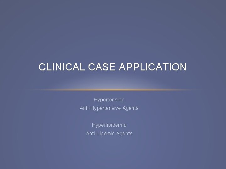 CLINICAL CASE APPLICATION Hypertension Anti-Hypertensive Agents Hyperlipidemia Anti-Lipemic Agents 
