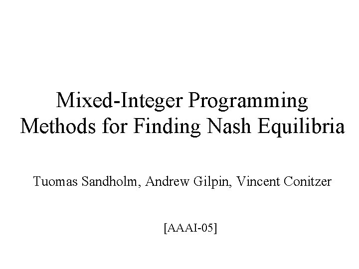 Mixed-Integer Programming Methods for Finding Nash Equilibria Tuomas Sandholm, Andrew Gilpin, Vincent Conitzer [AAAI-05]