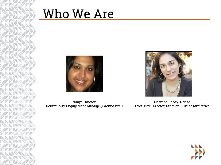 Who We Are Nadya Dutchin Community Engagement Manager, Groundswell Shantha Ready Alonso Executive Director,