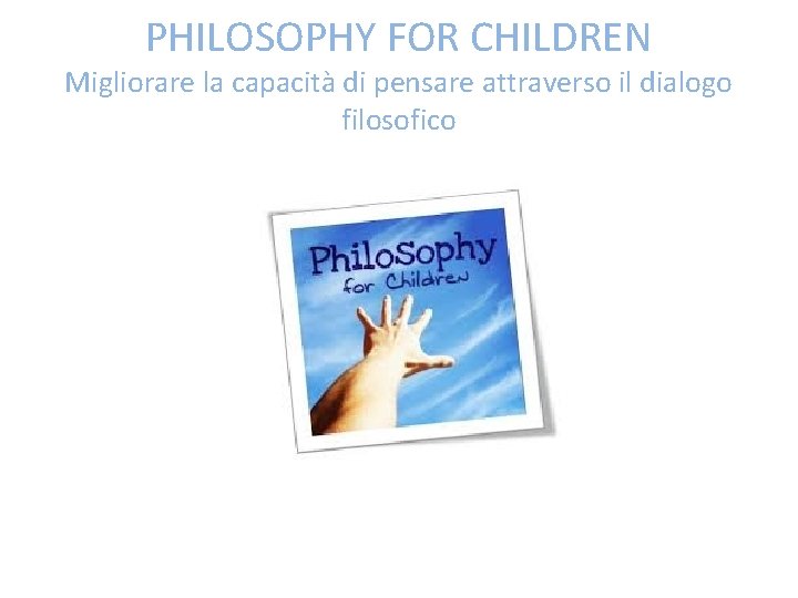 PHILOSOPHY FOR CHILDREN Migliorare la capacità di pensare attraverso il dialogo filosofico 