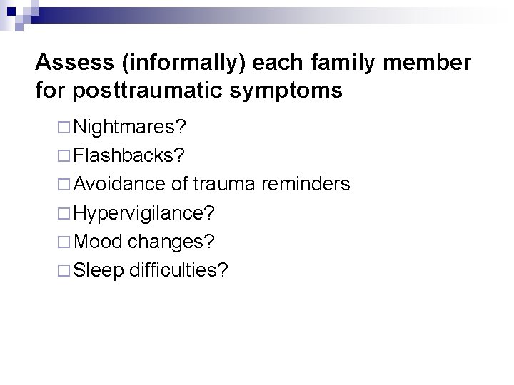 Assess (informally) each family member for posttraumatic symptoms ¨ Nightmares? ¨ Flashbacks? ¨ Avoidance