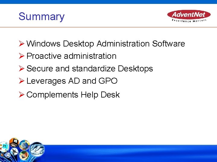 Summary Windows Desktop Administration Software Proactive administration Secure and standardize Desktops Leverages AD and