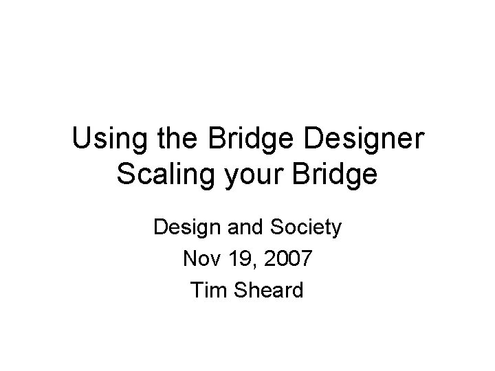 Using the Bridge Designer Scaling your Bridge Design and Society Nov 19, 2007 Tim