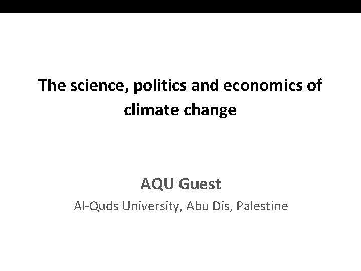 The science, politics and economics of climate change AQU Guest Al-Quds University, Abu Dis,