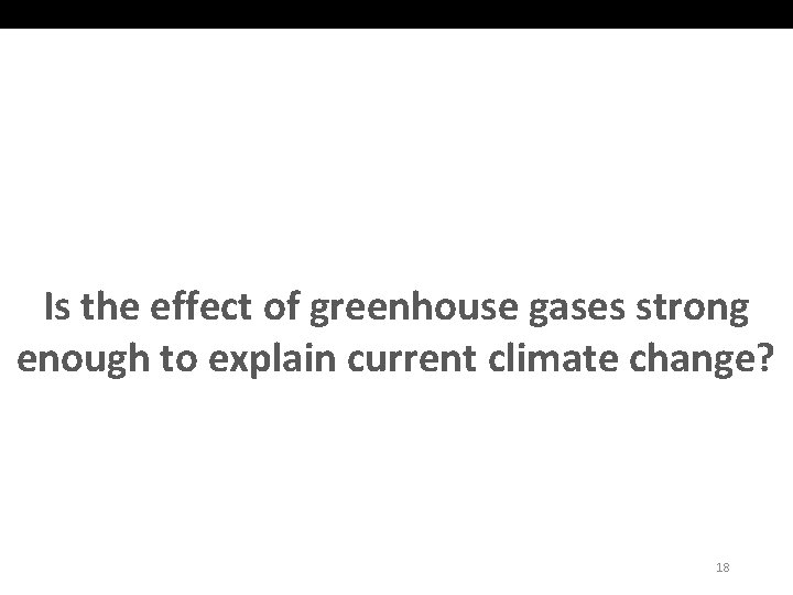 Is the effect of greenhouse gases strong enough to explain current climate change? 18