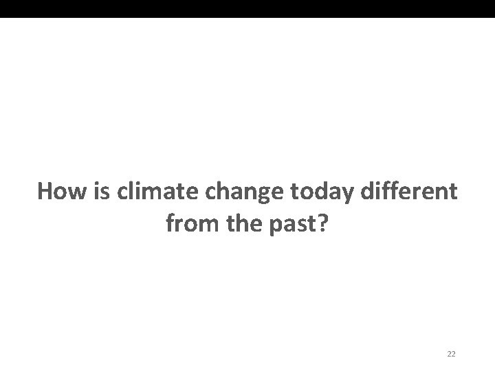 How is climate change today different from the past? 22 