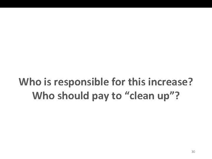 Who is responsible for this increase? Who should pay to “clean up”? 30 