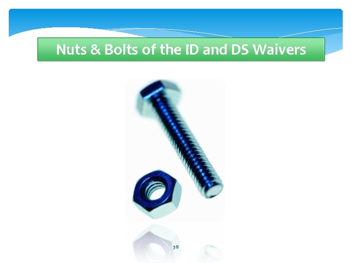 Nuts & Bolts of the ID and DS Waivers 38 