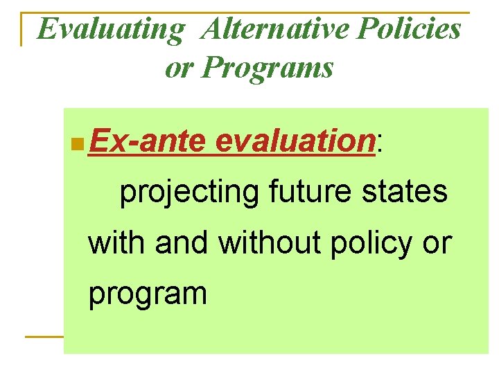 Evaluating Alternative Policies or Programs n Ex-ante evaluation: projecting future states with and without