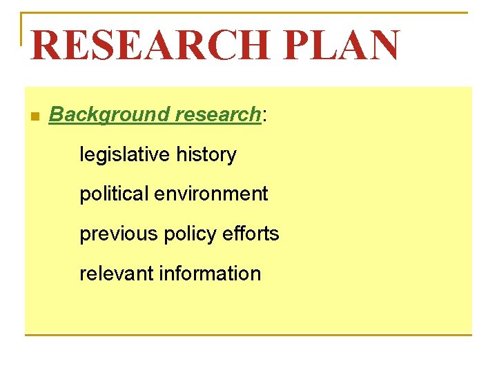 RESEARCH PLAN n Background research: legislative history political environment previous policy efforts relevant information RESEARCH PLAN n Background research: legislative history political environment previous policy efforts relevant information