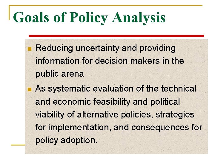 Goals of Policy Analysis n Reducing uncertainty and providing information for decision makers in