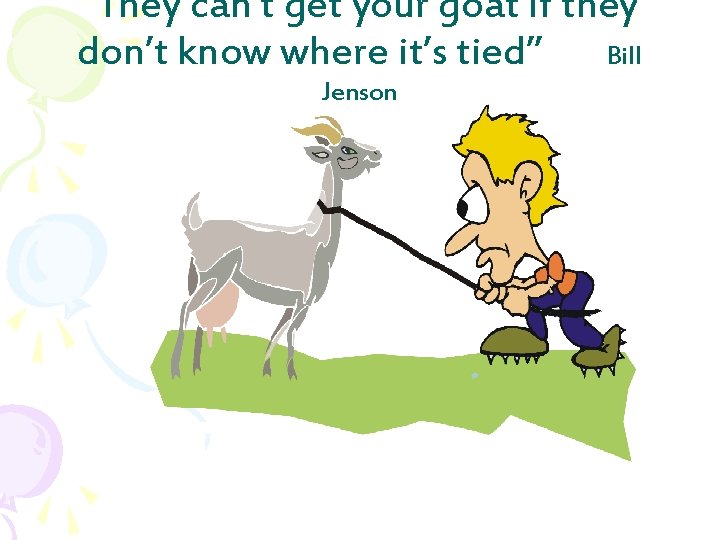 “They can’t get your goat if they don’t know where it’s tied” Bill Jenson